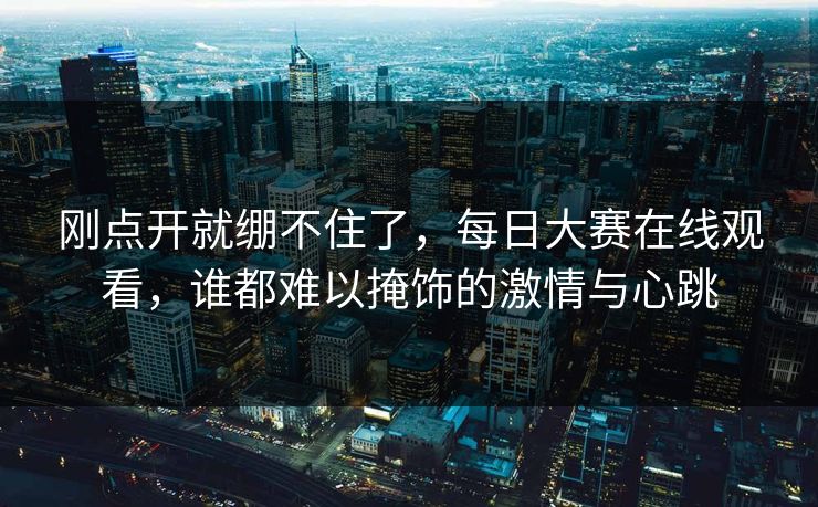 刚点开就绷不住了，每日大赛在线观看，谁都难以掩饰的激情与心跳