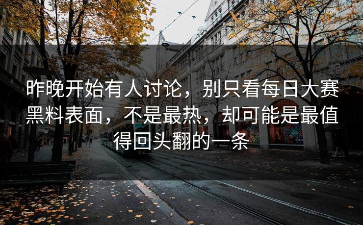 昨晚开始有人讨论，别只看每日大赛黑料表面，不是最热，却可能是最值得回头翻的一条