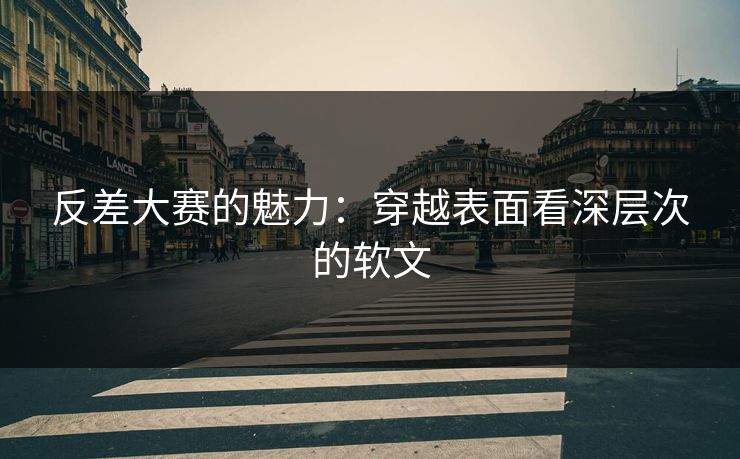 反差大赛的魅力：穿越表面看深层次的软文