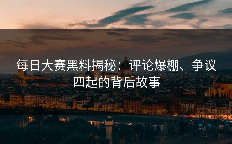 每日大赛黑料揭秘：评论爆棚、争议四起的背后故事