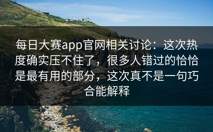 每日大赛app官网相关讨论：这次热度确实压不住了，很多人错过的恰恰是最有用的部分，这次真不是一句巧合能解释