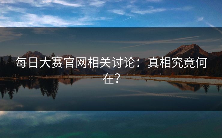每日大赛官网相关讨论：真相究竟何在？
