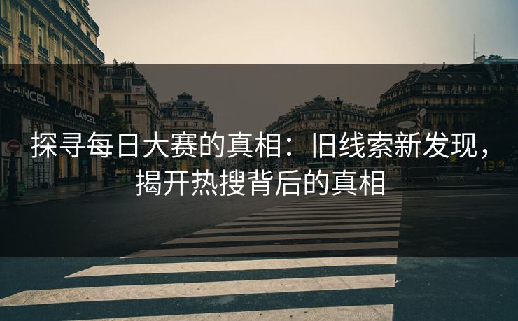 探寻每日大赛的真相：旧线索新发现，揭开热搜背后的真相
