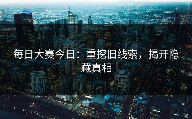 每日大赛今日：重挖旧线索，揭开隐藏真相