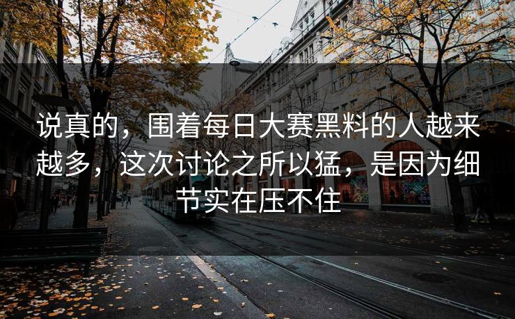说真的，围着每日大赛黑料的人越来越多，这次讨论之所以猛，是因为细节实在压不住
