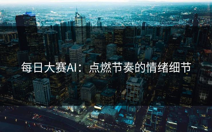 每日大赛AI：点燃节奏的情绪细节