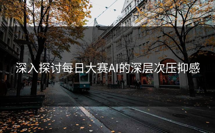深入探讨每日大赛AI的深层次压抑感
