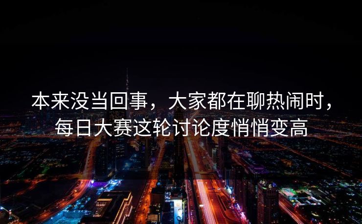 本来没当回事，大家都在聊热闹时，每日大赛这轮讨论度悄悄变高