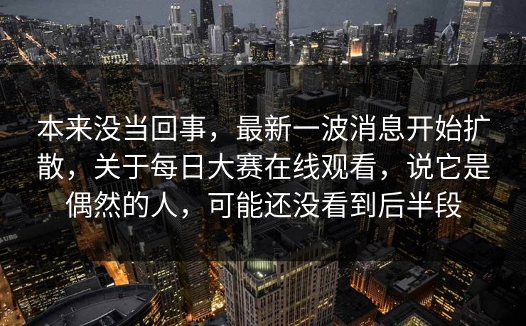 本来没当回事，最新一波消息开始扩散，关于每日大赛在线观看，说它是偶然的人，可能还没看到后半段