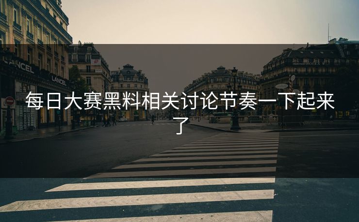每日大赛黑料相关讨论节奏一下起来了