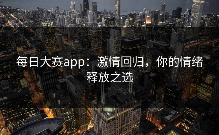 每日大赛app：激情回归，你的情绪释放之选
