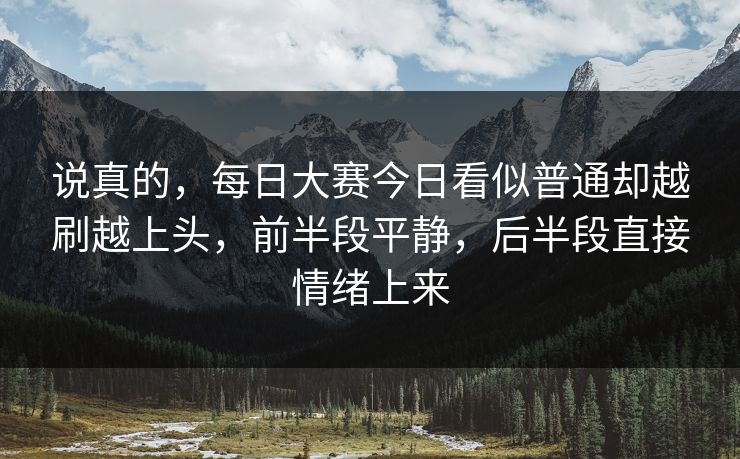 说真的，每日大赛今日看似普通却越刷越上头，前半段平静，后半段直接情绪上来