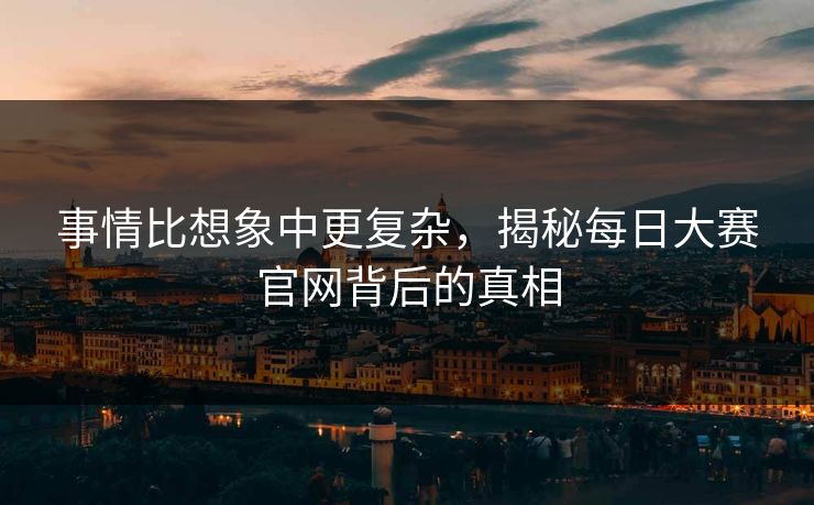 事情比想象中更复杂，揭秘每日大赛官网背后的真相