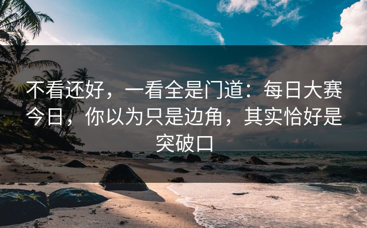 不看还好，一看全是门道：每日大赛今日，你以为只是边角，其实恰好是突破口