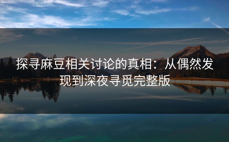 探寻麻豆相关讨论的真相：从偶然发现到深夜寻觅完整版
