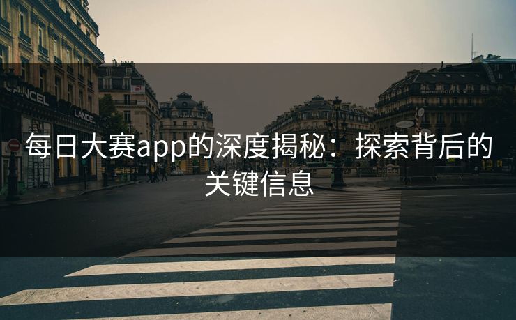 每日大赛app的深度揭秘：探索背后的关键信息