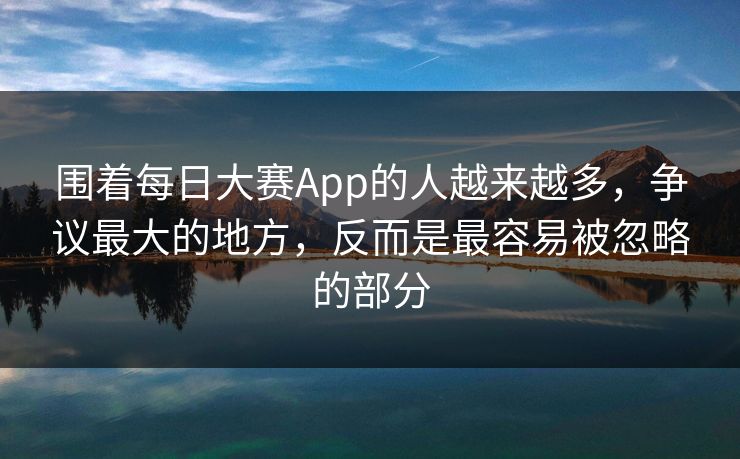 围着每日大赛App的人越来越多，争议最大的地方，反而是最容易被忽略的部分