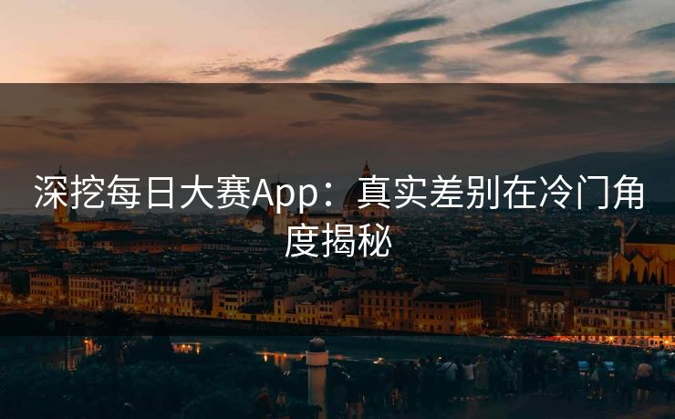 深挖每日大赛App：真实差别在冷门角度揭秘