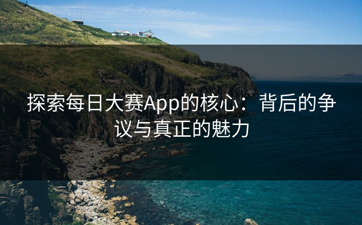探索每日大赛App的核心：背后的争议与真正的魅力