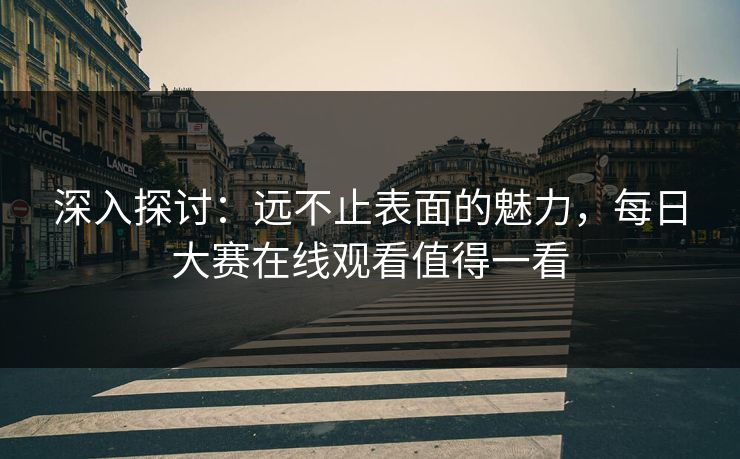 深入探讨：远不止表面的魅力，每日大赛在线观看值得一看