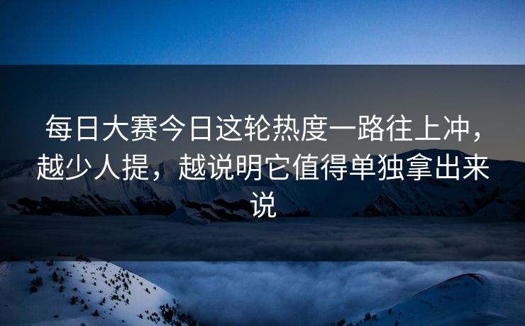 每日大赛今日这轮热度一路往上冲，越少人提，越说明它值得单独拿出来说