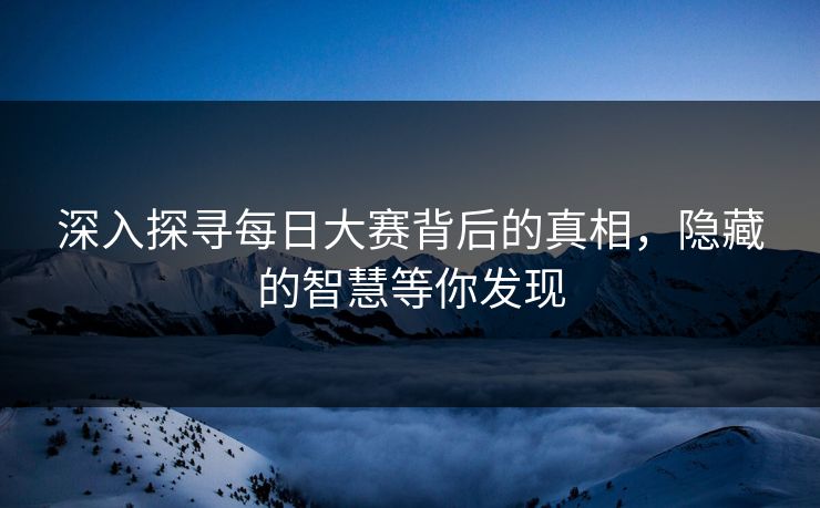 深入探寻每日大赛背后的真相，隐藏的智慧等你发现