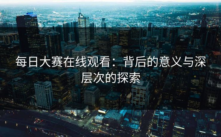 每日大赛在线观看：背后的意义与深层次的探索