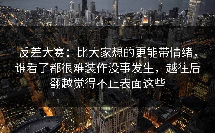 反差大赛：比大家想的更能带情绪，谁看了都很难装作没事发生，越往后翻越觉得不止表面这些