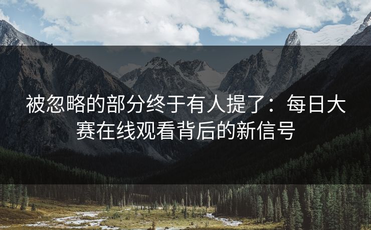 被忽略的部分终于有人提了：每日大赛在线观看背后的新信号