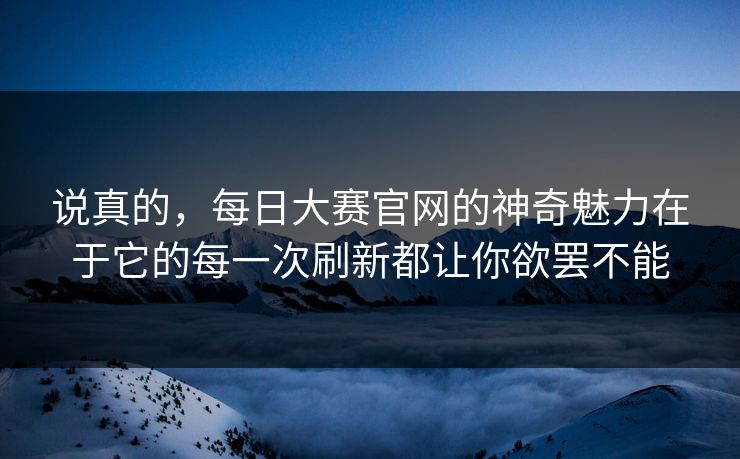 说真的，每日大赛官网的神奇魅力在于它的每一次刷新都让你欲罢不能