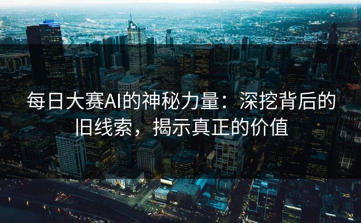每日大赛AI的神秘力量：深挖背后的旧线索，揭示真正的价值