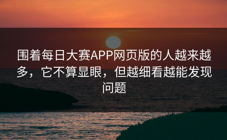 围着每日大赛APP网页版的人越来越多，它不算显眼，但越细看越能发现问题