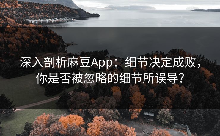 深入剖析麻豆App：细节决定成败，你是否被忽略的细节所误导？