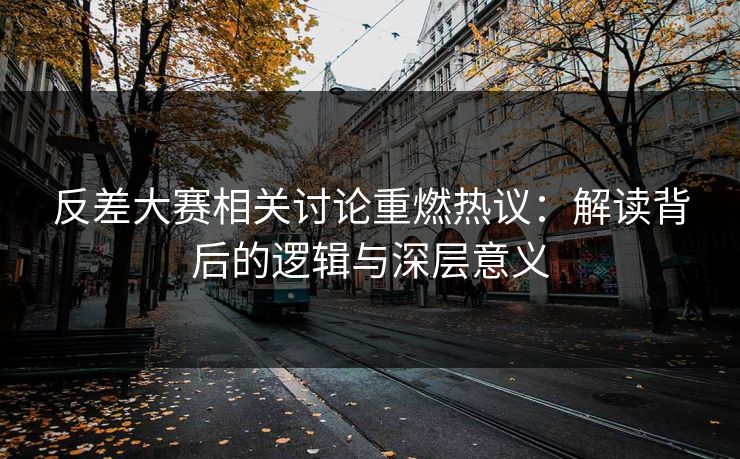 反差大赛相关讨论重燃热议：解读背后的逻辑与深层意义