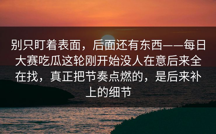 别只盯着表面，后面还有东西——每日大赛吃瓜这轮刚开始没人在意后来全在找，真正把节奏点燃的，是后来补上的细节