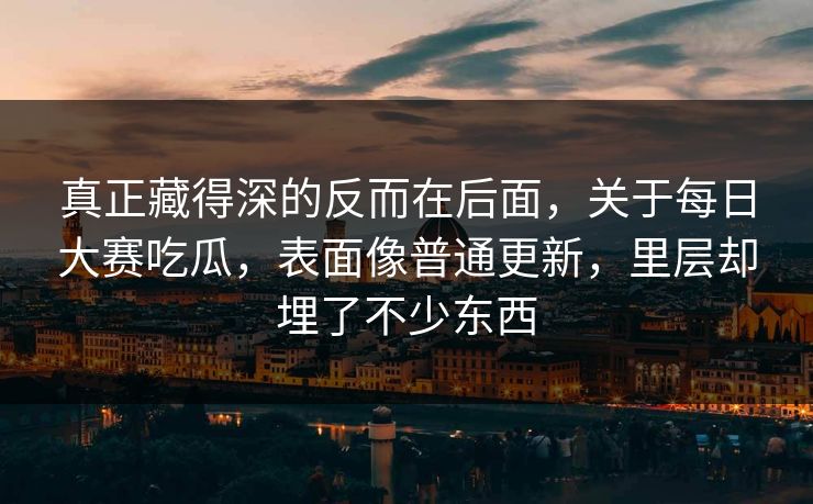 真正藏得深的反而在后面，关于每日大赛吃瓜，表面像普通更新，里层却埋了不少东西