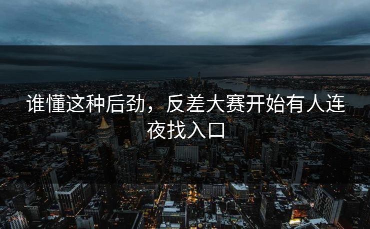 谁懂这种后劲，反差大赛开始有人连夜找入口