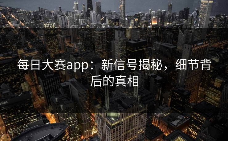每日大赛app：新信号揭秘，细节背后的真相