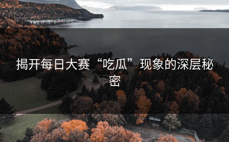 揭开每日大赛“吃瓜”现象的深层秘密
