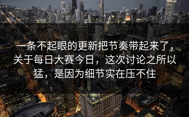 一条不起眼的更新把节奏带起来了，关于每日大赛今日，这次讨论之所以猛，是因为细节实在压不住