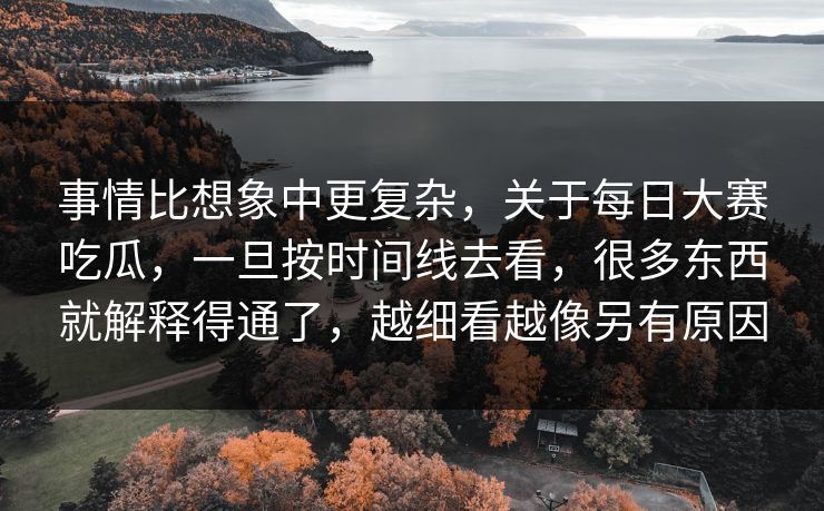 事情比想象中更复杂，关于每日大赛吃瓜，一旦按时间线去看，很多东西就解释得通了，越细看越像另有原因