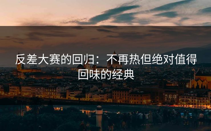 反差大赛的回归：不再热但绝对值得回味的经典