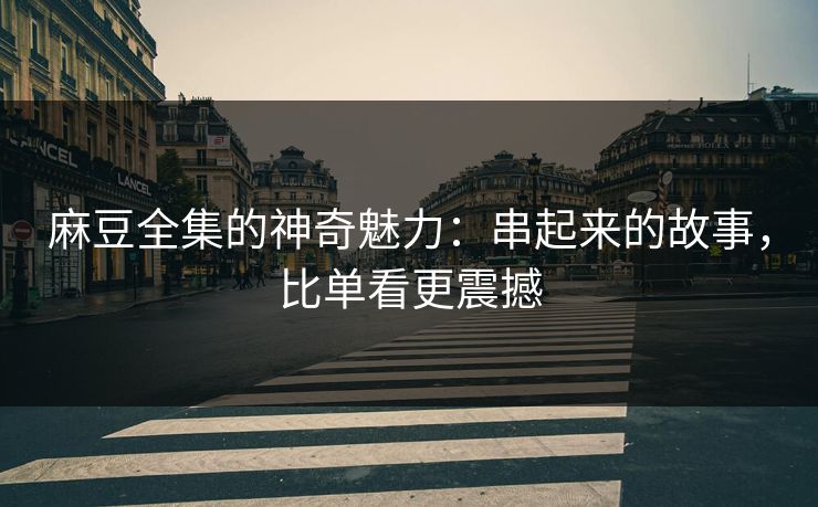 麻豆全集的神奇魅力：串起来的故事，比单看更震撼