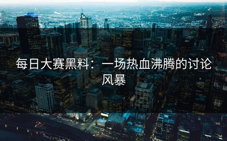 每日大赛黑料：一场热血沸腾的讨论风暴