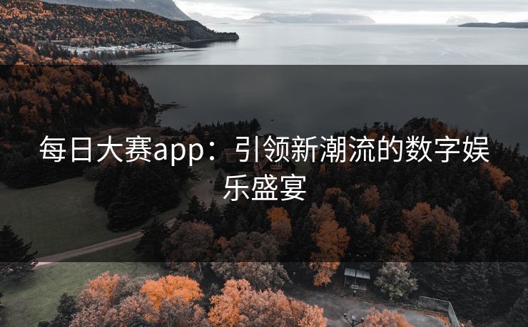 每日大赛app：引领新潮流的数字娱乐盛宴