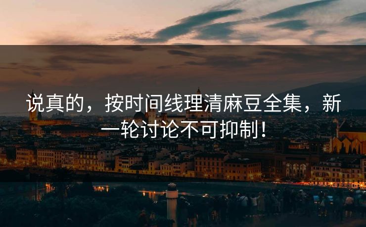 说真的，按时间线理清麻豆全集，新一轮讨论不可抑制！