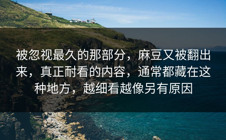 被忽视最久的那部分，麻豆又被翻出来，真正耐看的内容，通常都藏在这种地方，越细看越像另有原因