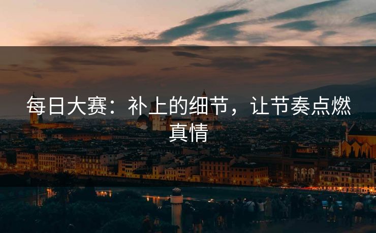 每日大赛：补上的细节，让节奏点燃真情