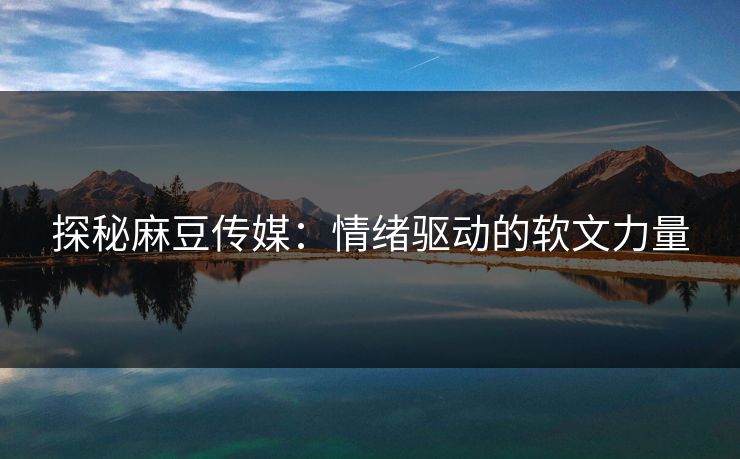 探秘麻豆传媒：情绪驱动的软文力量