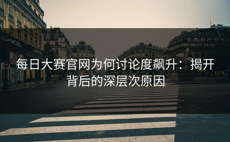 每日大赛官网为何讨论度飙升：揭开背后的深层次原因